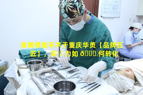鼻翼修复手术于重庆华羙【品牌巨匠】，实 ☘ 力如 🍁 何转化为安全感